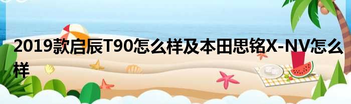 2019款启辰T90怎么样及本田思铭X-NV怎么样