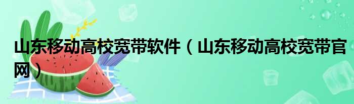 山东移动高校宽带软件（山东移动高校宽带官网）