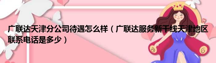 广联达天津分公司待遇怎么样（广联达服务新干线天津地区联系电话是多少）