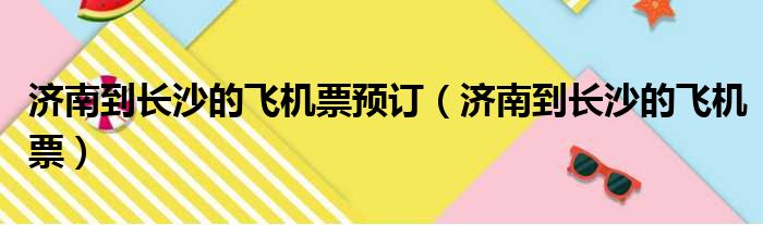 济南到长沙的飞机票预订（济南到长沙的飞机票）