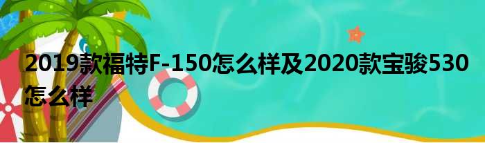 2019款福特F-150怎么样及2020款宝骏530怎么样