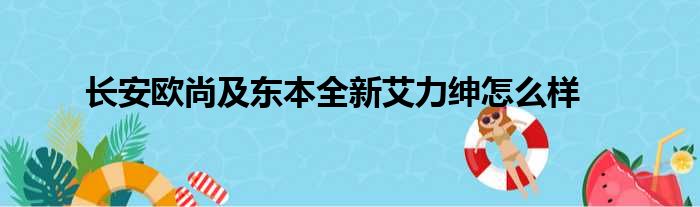 长安欧尚及东本全新艾力绅怎么样