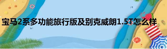 宝马2系多功能旅行版及别克威朗1.5T怎么样