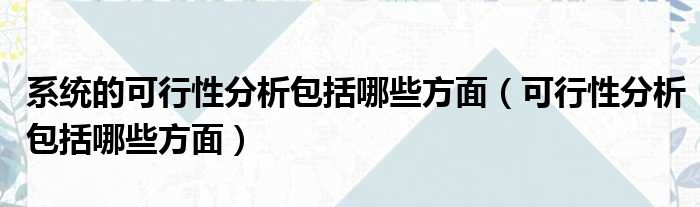 系统的可行性分析包括哪些方面（可行性分析包括哪些方面）