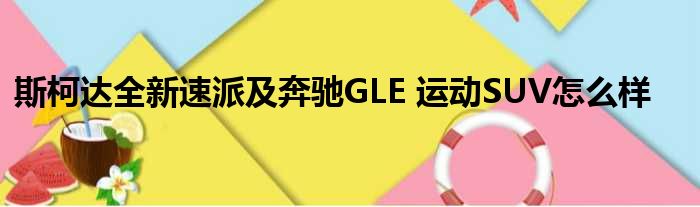 斯柯达全新速派及奔驰GLE 运动SUV怎么样