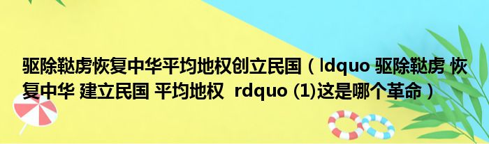 驱除鞑虏恢复中华平均地权创立民国（ldquo 驱除鞑虏 恢复中华 建立民国 平均地权  rdquo (1)这是哪个革命）