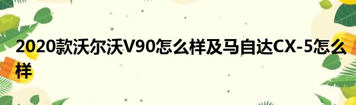 2020款沃尔沃V90怎么样及马自达CX-5怎么样