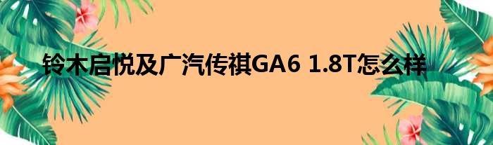 铃木启悦及广汽传祺GA6 1.8T怎么样