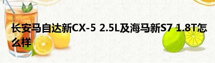 长安马自达新CX-5 2.5L及海马新S7 1.8T怎么样