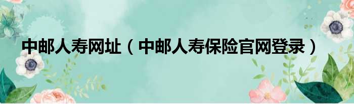 中邮人寿网址（中邮人寿保险官网登录）