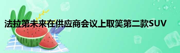 法拉第未来在供应商会议上取笑第二款SUV