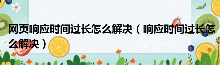 网页响应时间过长怎么解决（响应时间过长怎么解决）