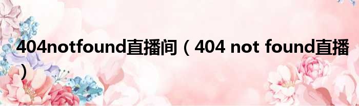 404notfound直播间（404 not found直播）