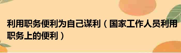 利用职务便利为自己谋利（国家工作人员利用职务上的便利）