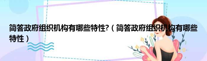 简答政府组织机构有哪些特性?（简答政府组织机构有哪些特性）