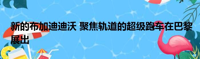 新的布加迪迪沃 聚焦轨道的超级跑车在巴黎展出