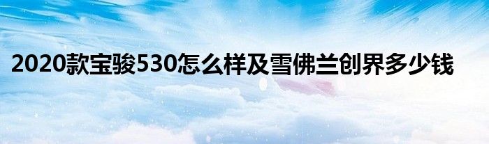 2020款宝骏530怎么样及雪佛兰创界多少钱