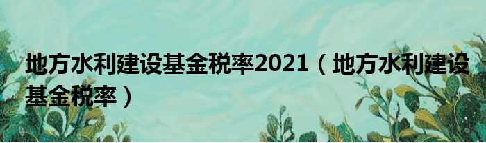 地方水利建设基金税率2021（地方水利建设基金税率）