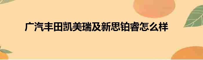 广汽丰田凯美瑞及新思铂睿怎么样