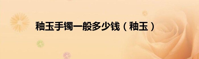 釉玉手镯一般多少钱（釉玉）