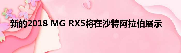 新的2018 MG RX5将在沙特阿拉伯展示