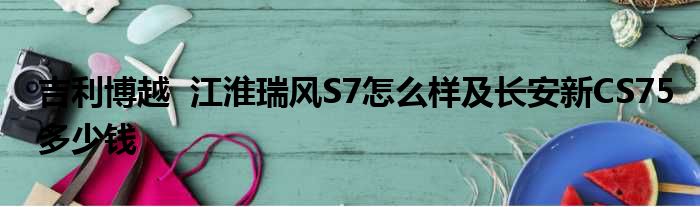 吉利博越  江淮瑞风S7怎么样及长安新CS75多少钱