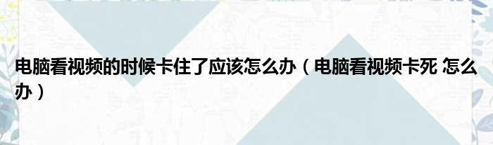 电脑看视频的时候卡住了应该怎么办（电脑看视频卡死 怎么办）