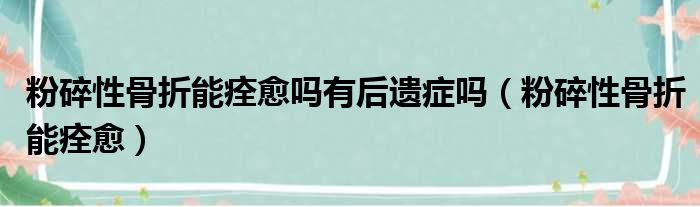 粉碎性骨折能痊愈吗有后遗症吗（粉碎性骨折能痊愈）