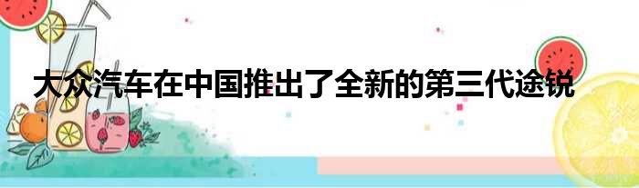 大众汽车在中国推出了全新的第三代途锐