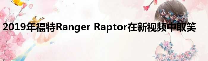 2019年福特Ranger Raptor在新视频中取笑