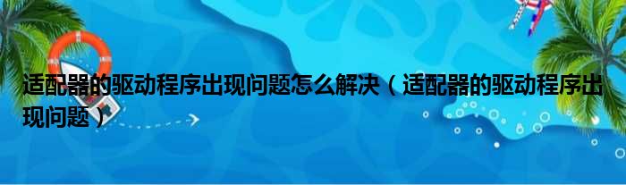 适配器的驱动程序出现问题怎么解决（适配器的驱动程序出现问题）