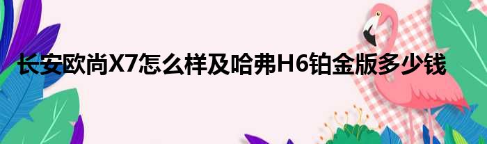 长安欧尚X7怎么样及哈弗H6铂金版多少钱