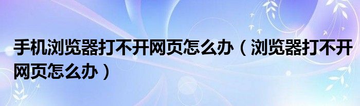 手机浏览器打不开网页怎么办（浏览器打不开网页怎么办）