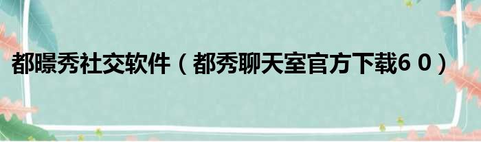 都暻秀社交软件（都秀聊天室官方下载6 0）