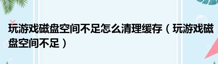 玩游戏磁盘空间不足怎么清理缓存（玩游戏磁盘空间不足）