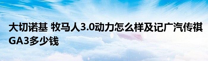 大切诺基 牧马人3.0动力怎么样及记广汽传祺GA3多少钱