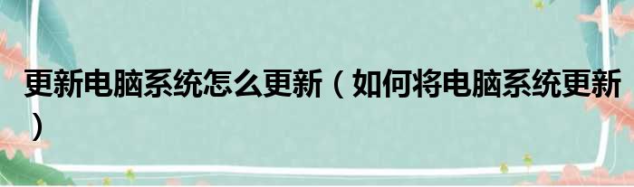 更新电脑系统怎么更新（如何将电脑系统更新）