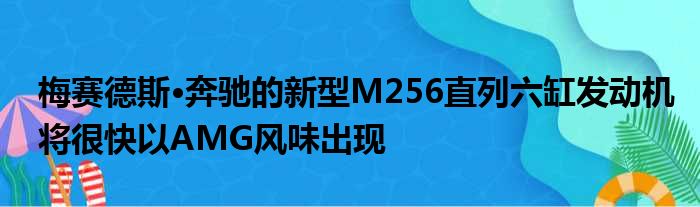 梅赛德斯·奔驰的新型M256直列六缸发动机将很快以AMG风味出现