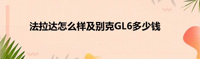 法拉达怎么样及别克GL6多少钱