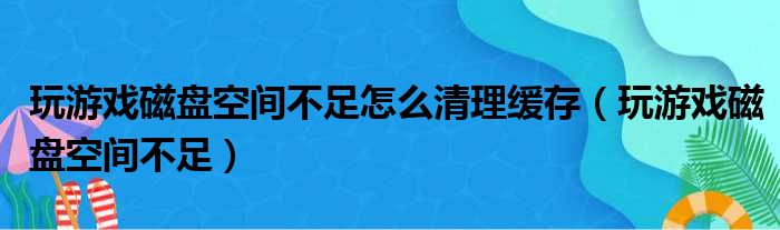 玩游戏磁盘空间不足怎么清理缓存（玩游戏磁盘空间不足）