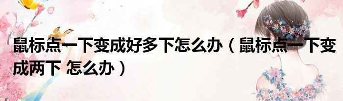 鼠标点一下变成好多下怎么办（鼠标点一下变成两下 怎么办）