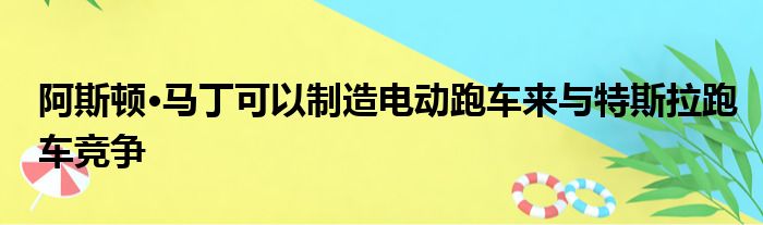 阿斯顿·马丁可以制造电动跑车来与特斯拉跑车竞争