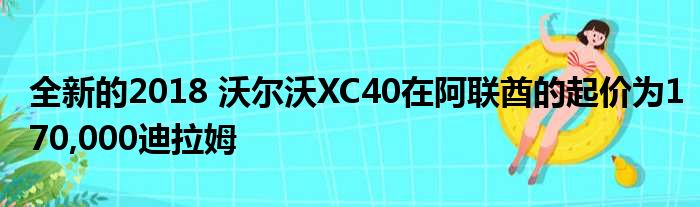 全新的2018 沃尔沃XC40在阿联酋的起价为170,000迪拉姆