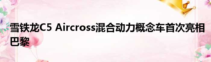 雪铁龙C5 Aircross混合动力概念车首次亮相巴黎