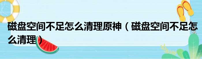 磁盘空间不足怎么清理原神（磁盘空间不足怎么清理）