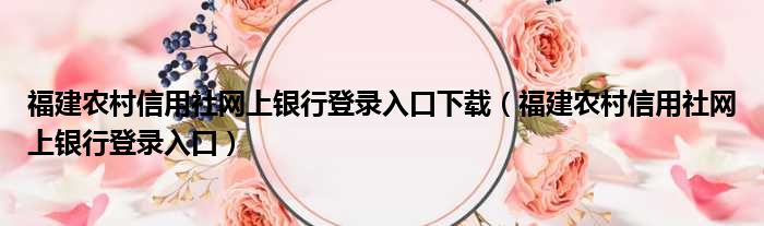 福建农村信用社网上银行登录入口下载（福建农村信用社网上银行登录入口）