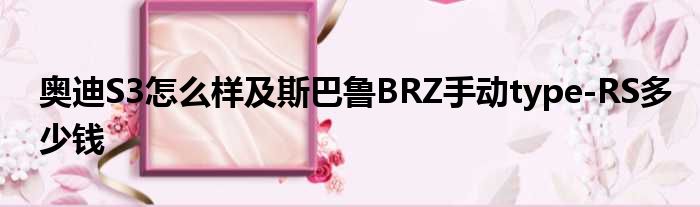 奥迪S3怎么样及斯巴鲁BRZ手动type-RS多少钱