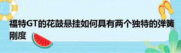 福特GT的花鼓悬挂如何具有两个独特的弹簧刚度