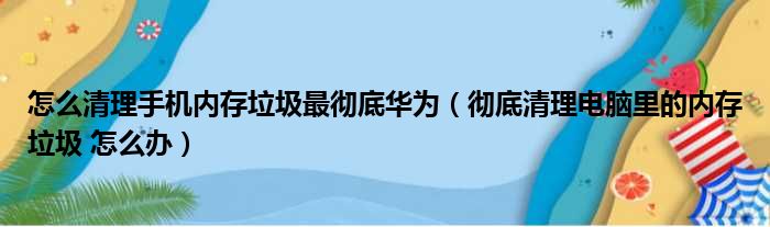 怎么清理手机内存垃圾最彻底华为（彻底清理电脑里的内存垃圾 怎么办）