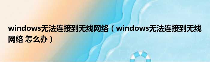 windows无法连接到无线网络（windows无法连接到无线网络 怎么办）